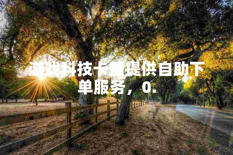 游戏科技卡盟提供自助下单服务，0.5元即可获得100赞。