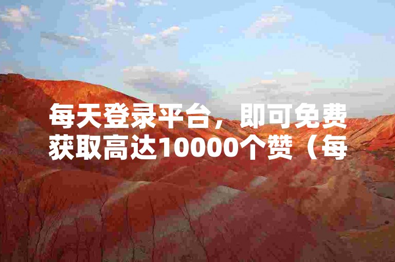 每天登录平台，即可免费获取高达10000个赞（每日限量赠送10000赞，先到先得）。