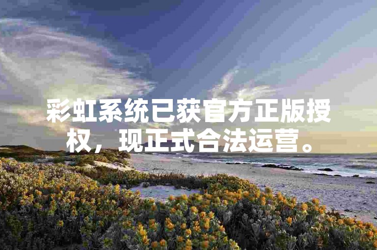 彩虹系统已获官方正版授权，现正式合法运营。