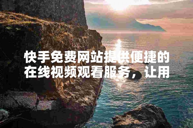 快手免费网站提供便捷的在线视频观看服务，让用户无需支付费用即可享受丰富的视频内容。
