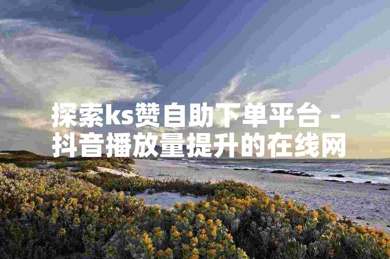 探索ks赞自助下单平台 - 抖音播放量提升的在线网址。