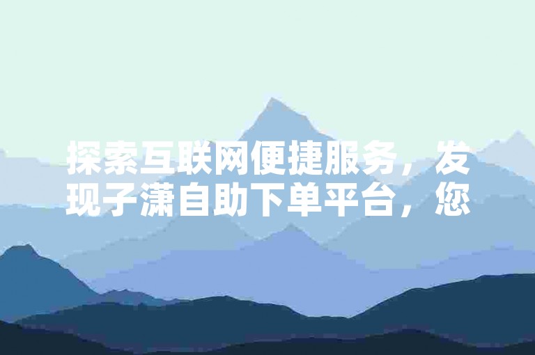 探索互联网便捷服务，发现子潇自助下单平台，您的抖音免费业务首选网站。