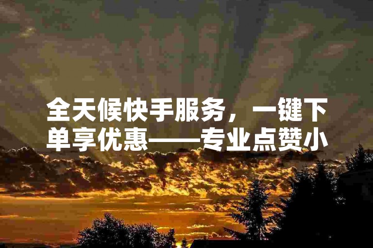 全天候快手服务，一键下单享优惠——专业点赞小组随时待命，仅需一毛即可获得万次播放。