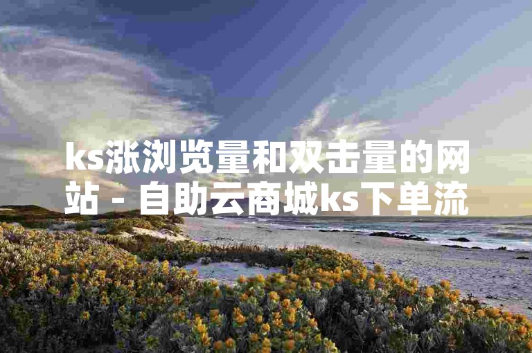 ks涨浏览量和双击量的网站 - 自助云商城ks下单流程，请先注册账号，然后选择您需要的服务套餐，完成支付后即可享受服务。