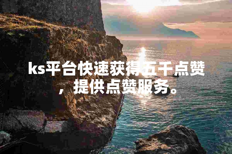 ks平台快速获得五千点赞，提供点赞服务。
