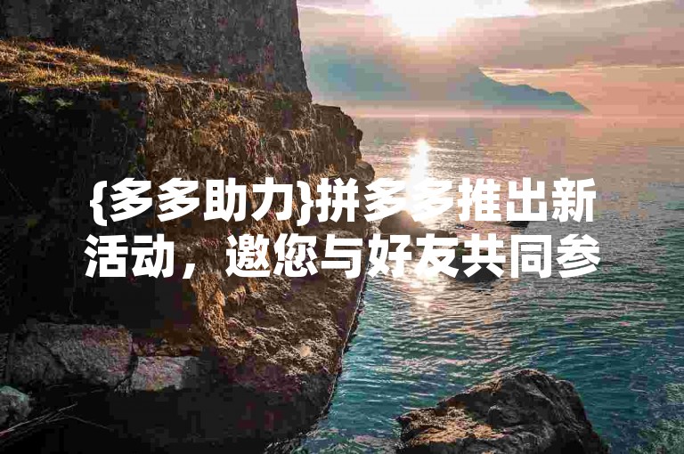 {多多助力}拼多多推出新活动，邀您与好友共同参与，共享惊喜优惠。