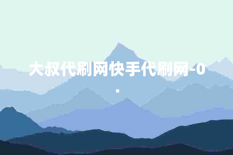 大叔代刷网快手代刷网-0.5元1000赞自助下单