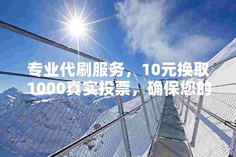 专业代刷服务，10元换取1000真实投票，确保您的网络票数迅速上升。