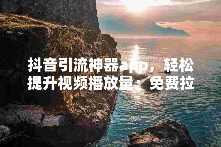 抖音引流神器app，轻松提升视频播放量；免费拉票app软件，助力活动快速涨票。