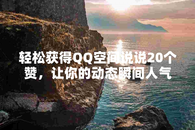 轻松获得QQ空间说说20个赞，让你的动态瞬间人气爆棚！