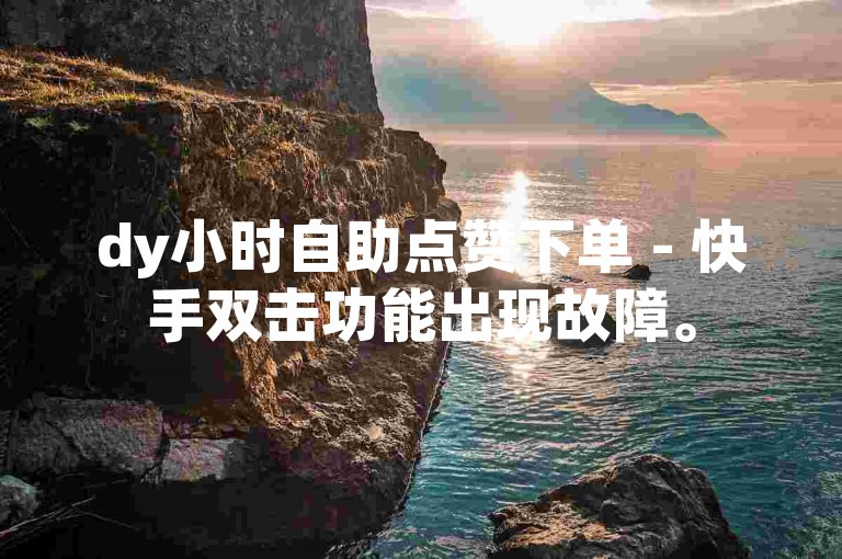 dy小时自助点赞下单 - 快手双击功能出现故障。