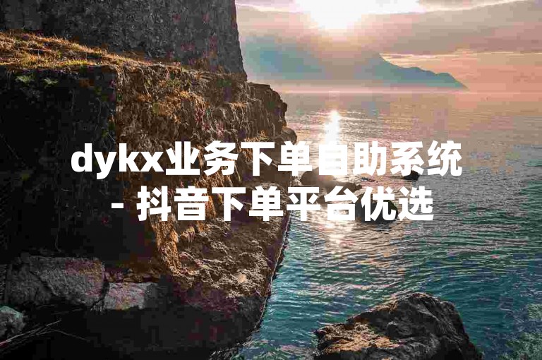 dykx业务下单自助系统 - 抖音下单平台优选
