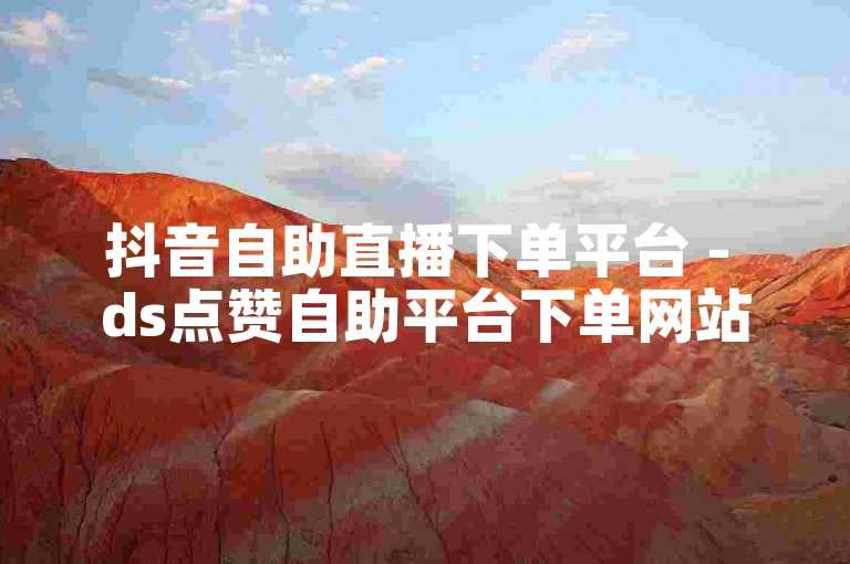 抖音自助直播下单平台 - ds点赞自助平台下单网站