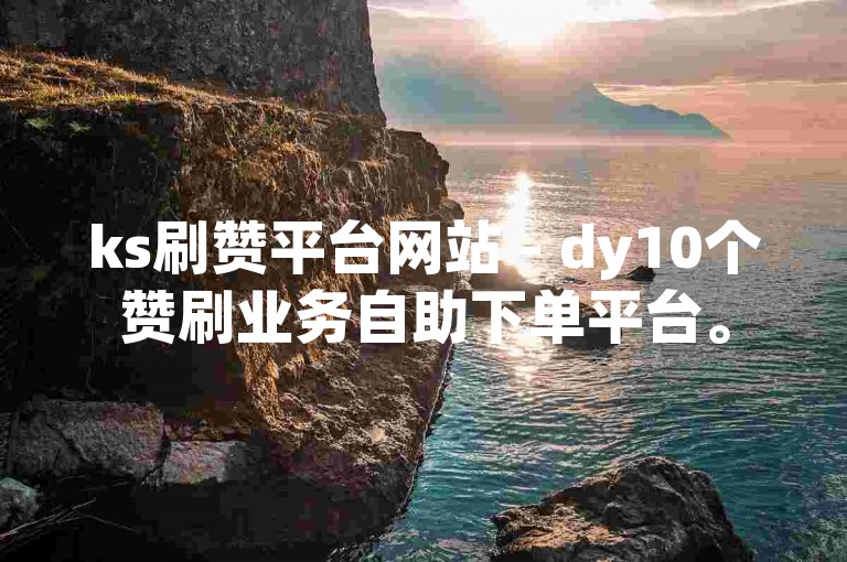 ks刷赞平台网站 - dy10个赞刷业务自助下单平台。