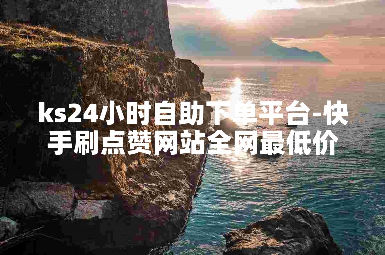 ks24小时自助下单平台-快手刷点赞网站全网最低价啊免费下载。