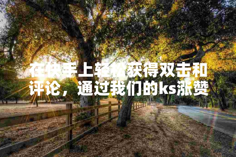 在快手上轻松获得双击和评论，通过我们的ks涨赞网站平台以实惠价格推广您的视频。