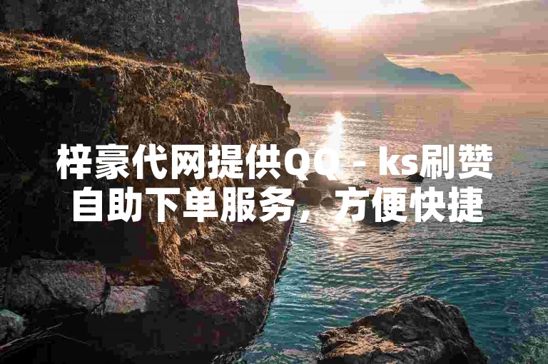梓豪代网提供QQ - ks刷赞自助下单服务，方便快捷。