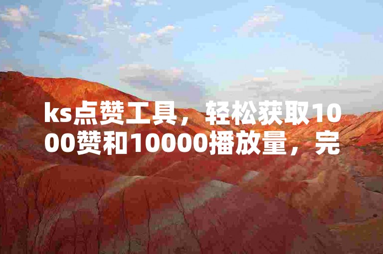 ks点赞工具，轻松获取1000赞和10000播放量，完全免费！