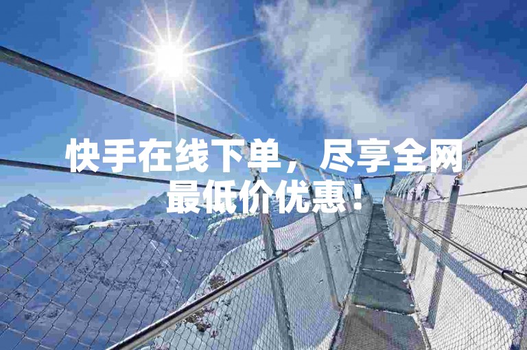 快手在线下单，尽享全网最低价优惠！