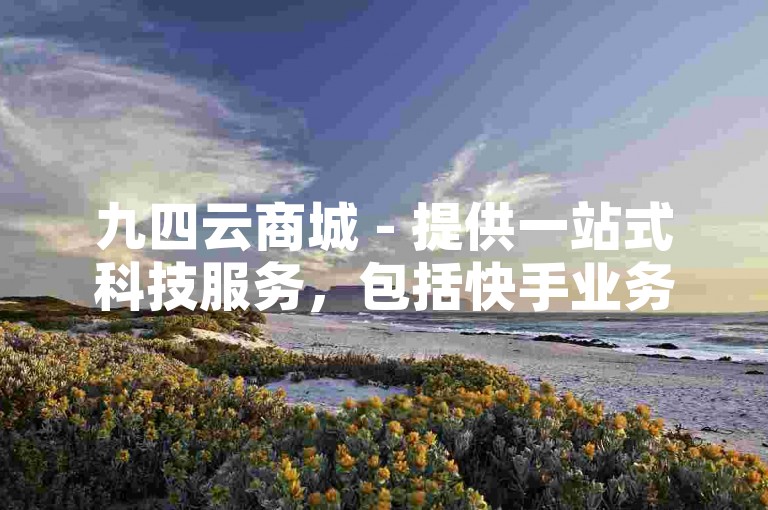 九四云商城 - 提供一站式科技服务，包括快手业务及姓名查重，官网免费入口现已开放。