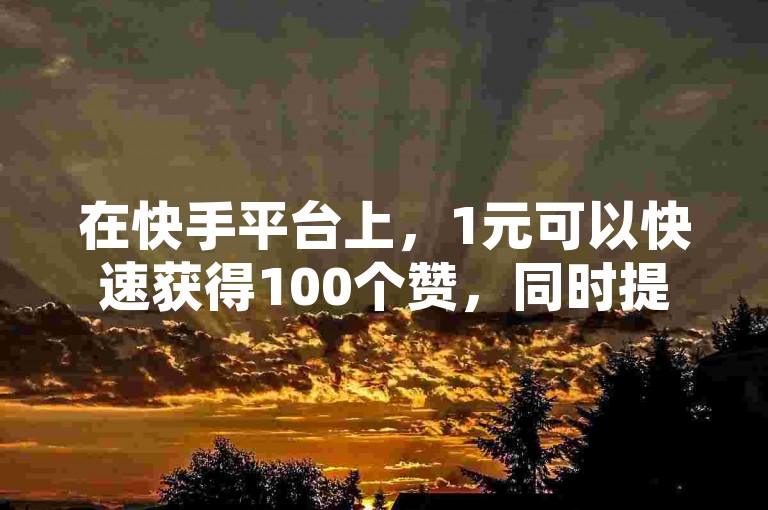 在快手平台上，1元可以快速获得100个赞，同时提供24小时在线服务以回收账号，并且1元还能瞬间增加1000名粉丝。