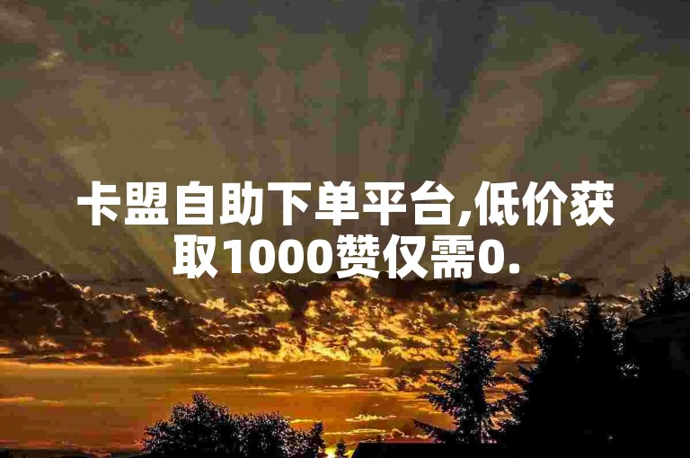 卡盟自助下单平台,低价获取1000赞仅需0.5元。
