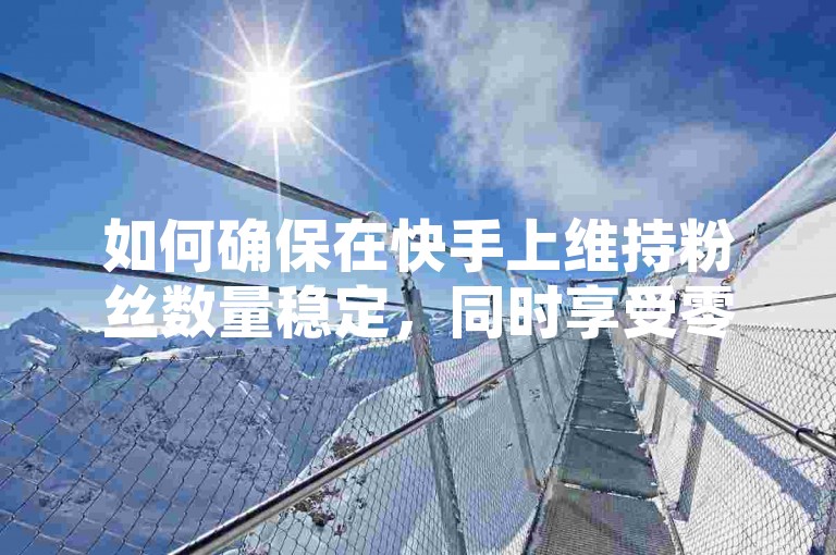 如何确保在快手上维持粉丝数量稳定，同时享受零成本下单的优惠？访问抖音24小时自助点赞平台及空间赞服务，让你的社交热度持续升温！