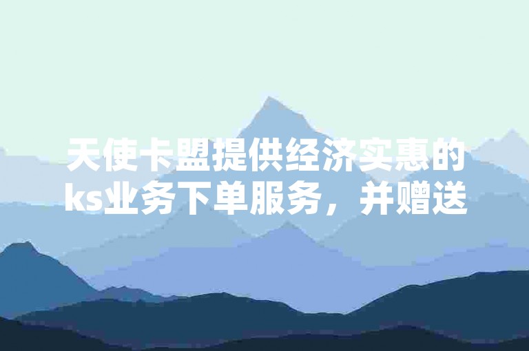 天使卡盟提供经济实惠的ks业务下单服务，并赠送快手抖音免费播放量，同时还有qq个性名片免费设计。