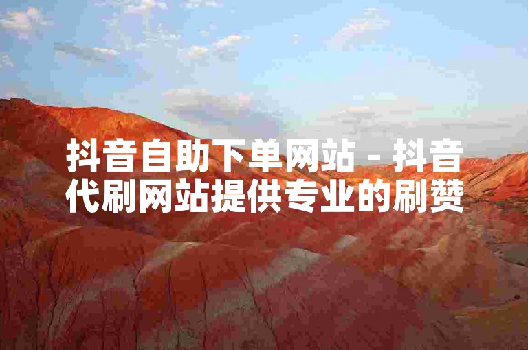 抖音自助下单网站 - 抖音代刷网站提供专业的刷赞、刷评论服务。