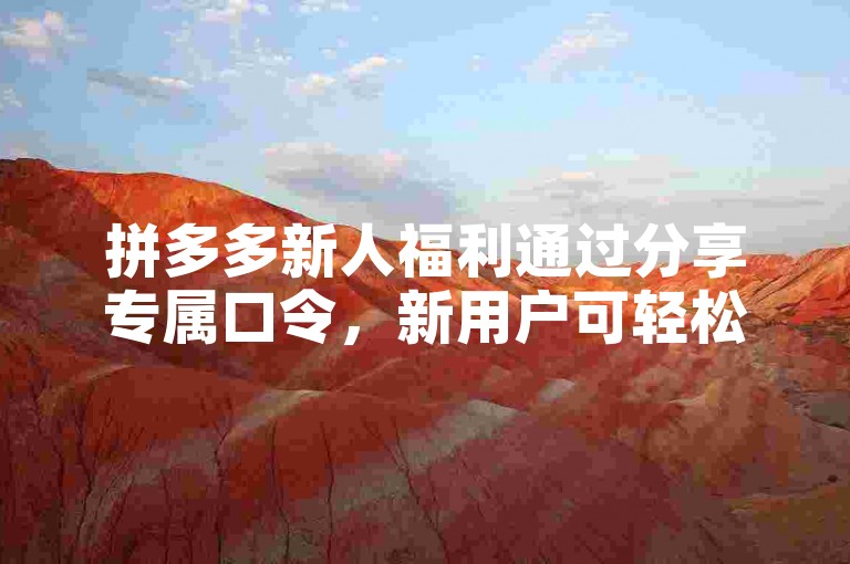 拼多多新人福利通过分享专属口令，新用户可轻松获得拼多多的购物优惠。