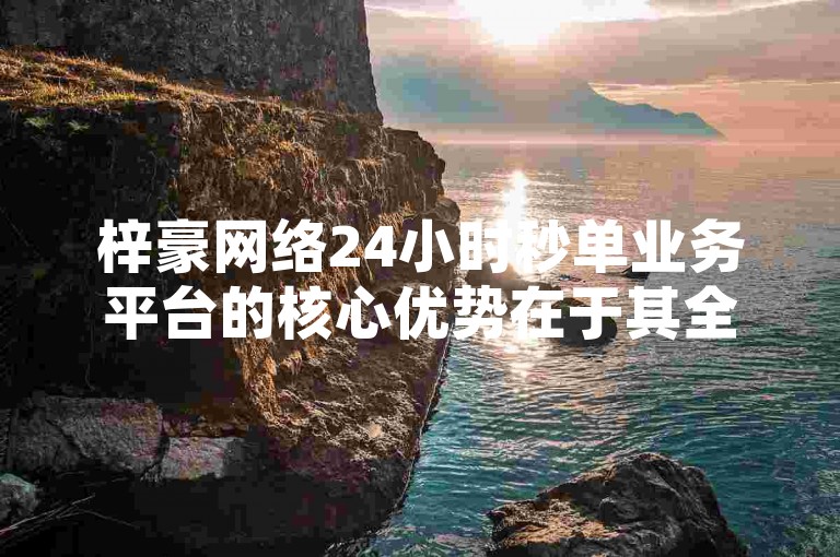 梓豪网络24小时秒单业务平台的核心优势在于其全天候无间断的订单处理能力，确保用户能够享受到即时且高效的下单体验，特别适合初次使用该服务的新用户。