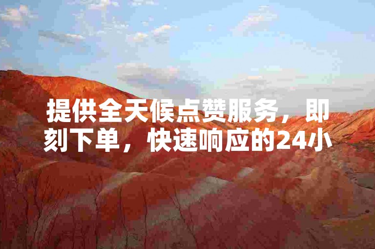提供全天候点赞服务，即刻下单，快速响应的24小时秒单业务平台。
