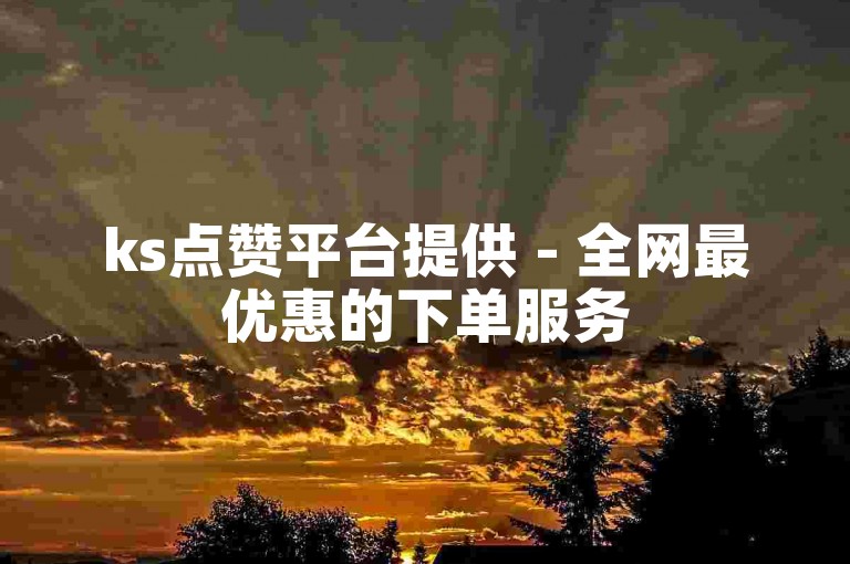 ks点赞平台提供 - 全网最优惠的下单服务