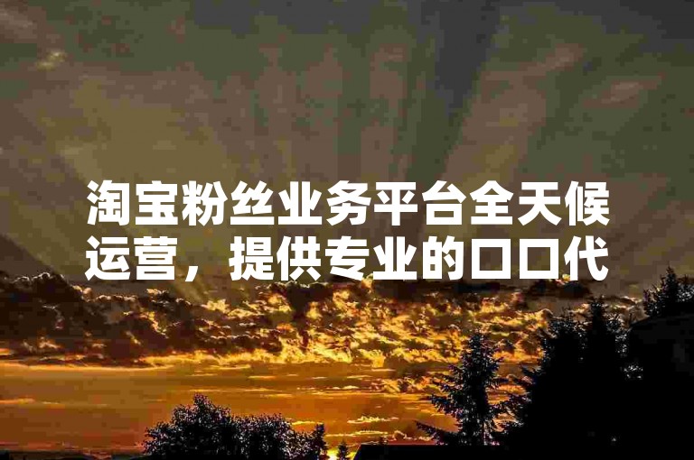 淘宝粉丝业务平台全天候运营，提供专业的口口代刷服务。