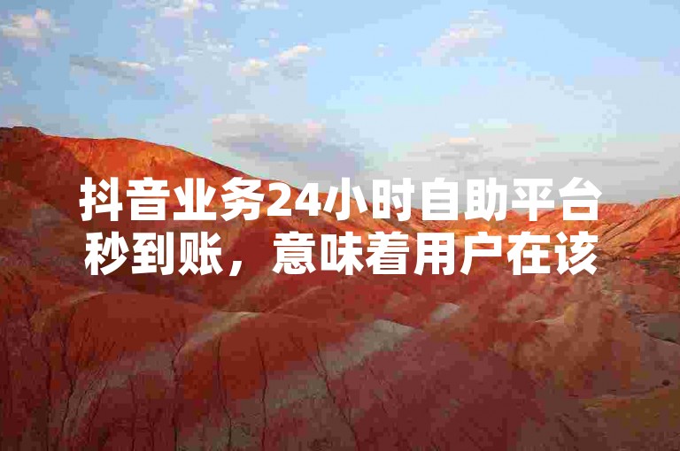 抖音业务24小时自助平台秒到账，意味着用户在该平台上进行相关业务操作后，资金能够迅速到账，无需长时间等待。