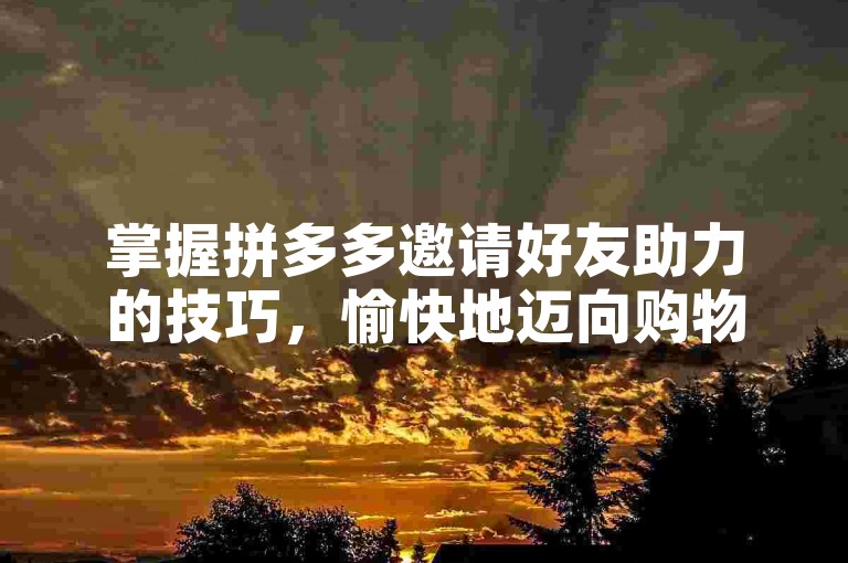 掌握拼多多邀请好友助力的技巧，愉快地迈向购物天堂。