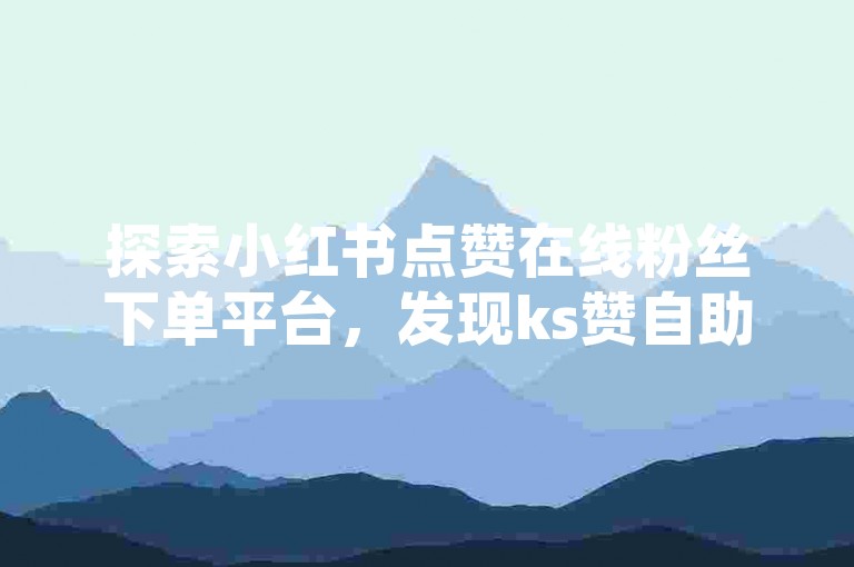 探索小红书点赞在线粉丝下单平台，发现ks赞自助下单平台的独特优势。