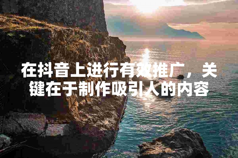 在抖音上进行有效推广，关键在于制作吸引人的内容并利用热门话题和标签来增加曝光度。