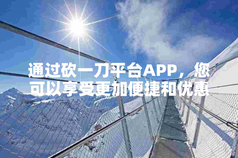 通过砍一刀平台APP，您可以享受更加便捷和优惠的购物体验。