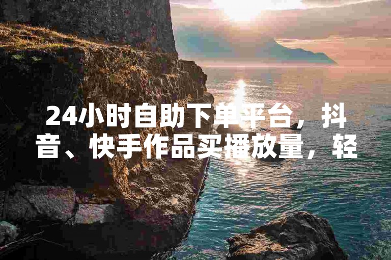 24小时自助下单平台，抖音、快手作品买播放量，轻松提升曝光度。