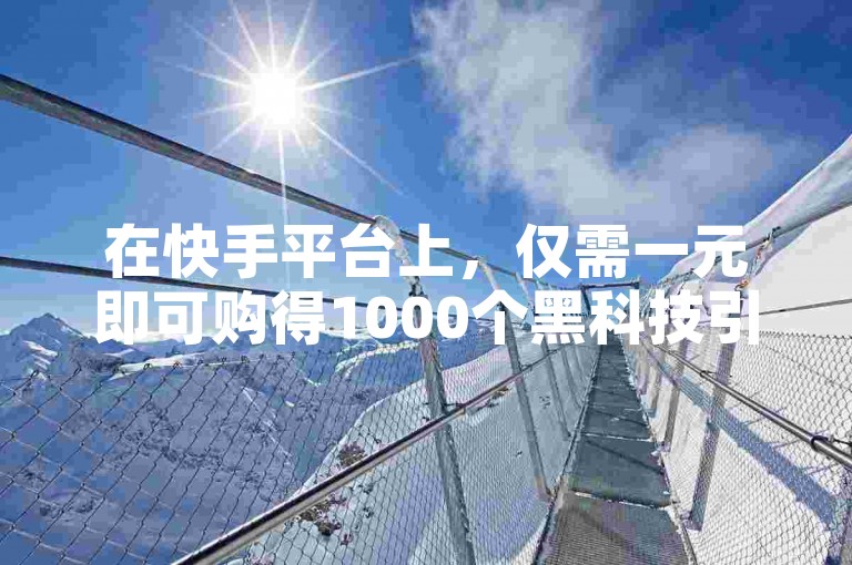 在快手平台上，仅需一元即可购得1000个黑科技引流推广工具的下载机会。