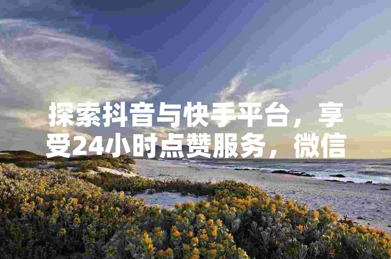 探索抖音与快手平台，享受24小时点赞服务，微信支付便捷操作，粉丝双击播放仅需0.01元，大地马山房产活动火热进行中！