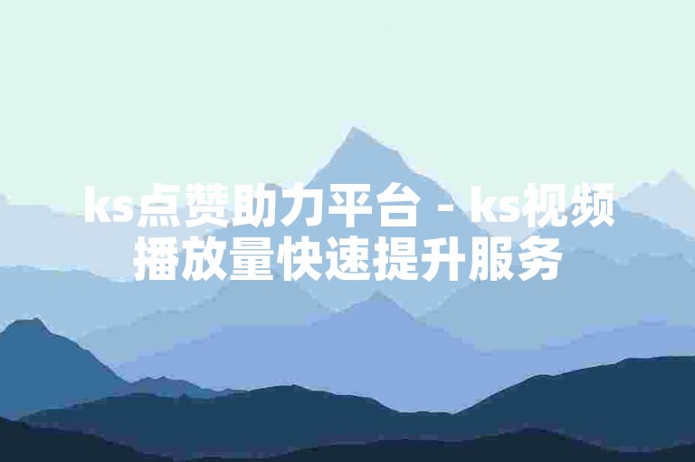 ks点赞助力平台 - ks视频播放量快速提升服务