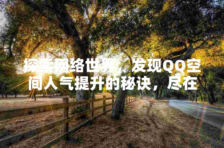 探索网络世界，发现QQ空间人气提升的秘诀，尽在专业的业务自助平台。