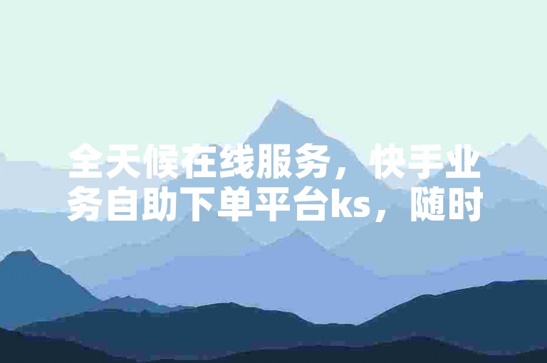 全天候在线服务，快手业务自助下单平台ks，随时满足您的需求。