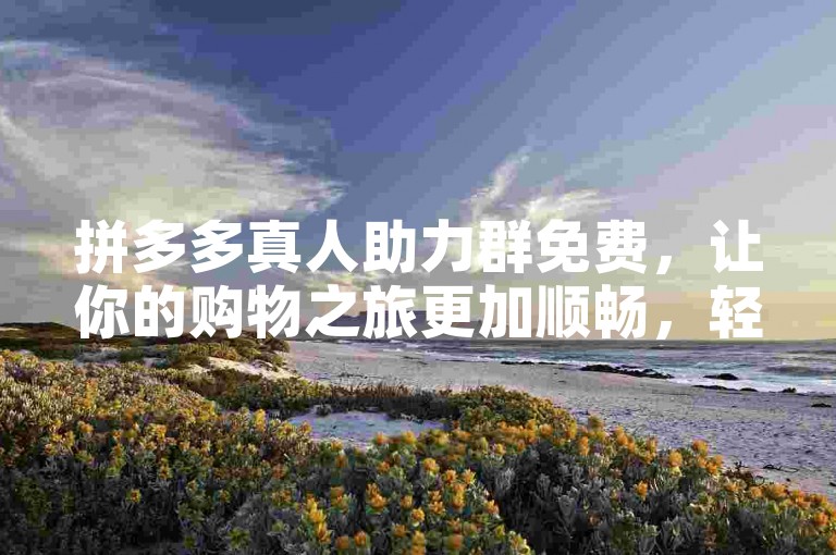 拼多多真人助力群免费，让你的购物之旅更加顺畅，轻松获取心仪商品。