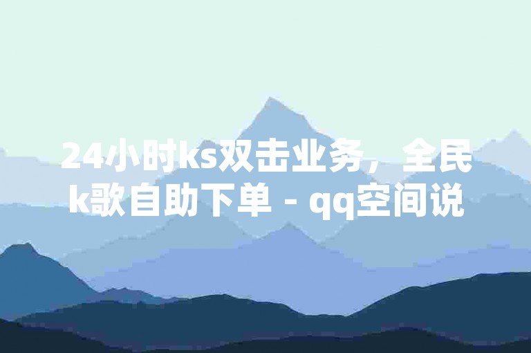 24小时ks双击业务，全民k歌自助下单 - qq空间说说赞秒到账20个 - 低价刷一万qq资料卡