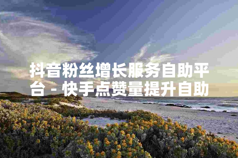 抖音粉丝增长服务自助平台 - 快手点赞量提升自助下单系统。