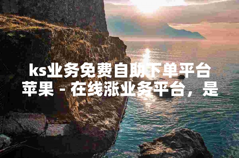 ks业务免费自助下单平台苹果 - 在线涨业务平台，是一个便捷的服务网站。