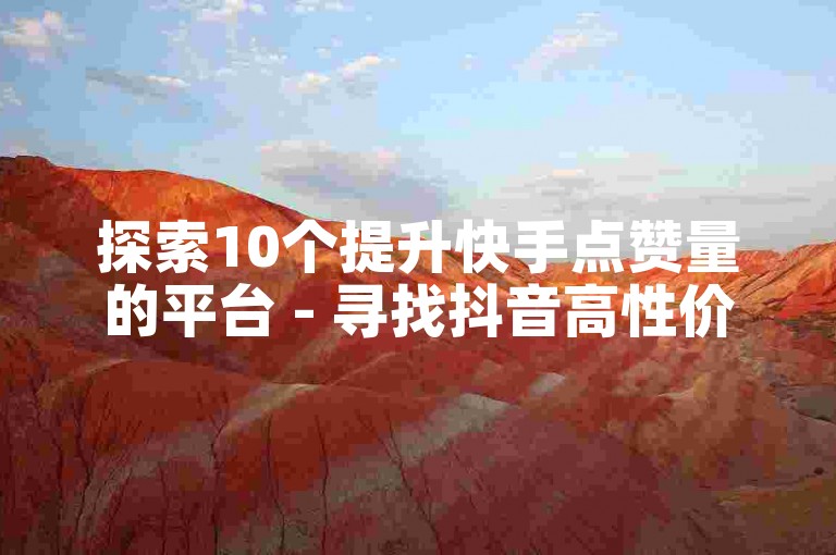 探索10个提升快手点赞量的平台 - 寻找抖音高性价比服务渠道。